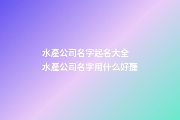 水產公司名字起名大全 水產公司名字用什么好聽-第1張-公司起名-玄機派